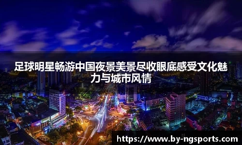 足球明星畅游中国夜景美景尽收眼底感受文化魅力与城市风情